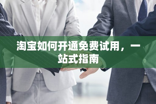 淘宝如何开通免费试用，一站式指南