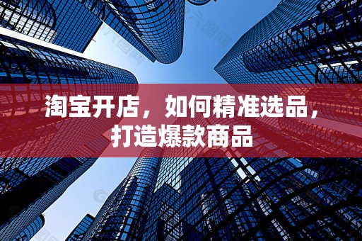 淘宝开店，如何精准选品，打造爆款商品
