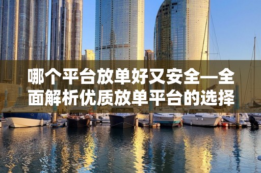 哪个平台放单好又安全—全面解析优质放单平台的选择