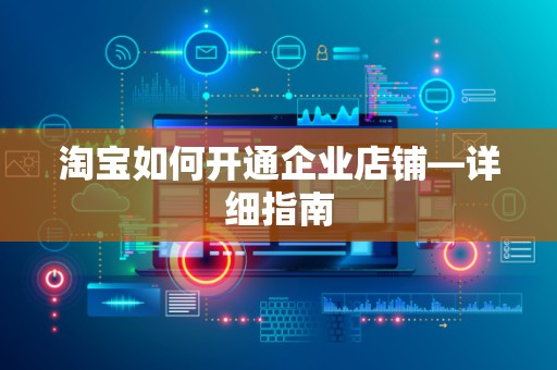 淘宝如何开通企业店铺—详细指南