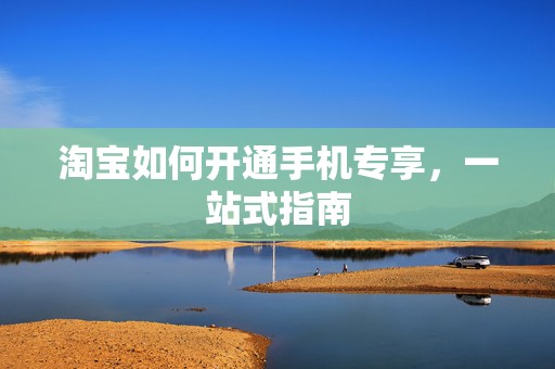淘宝如何开通手机专享，一站式指南