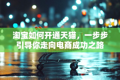 淘宝如何开通天猫，一步步引导你走向电商成功之路