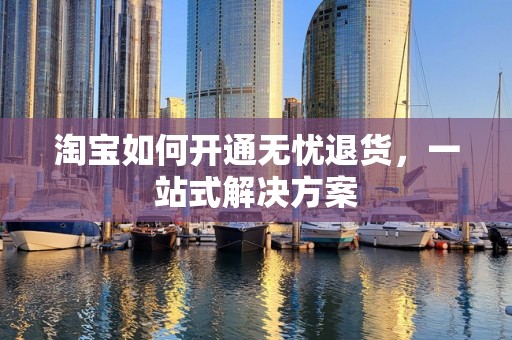 淘宝如何开通无忧退货，一站式解决方案