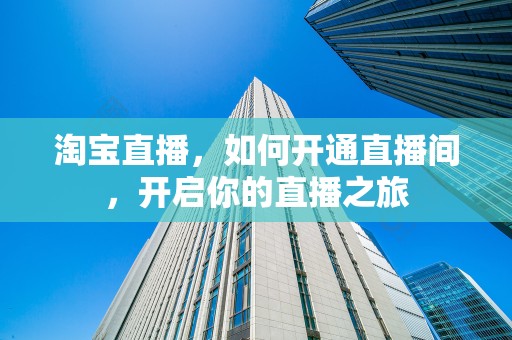 淘宝直播，如何开通直播间，开启你的直播之旅