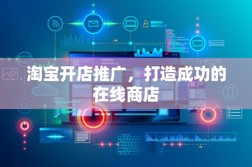 淘宝开店推广，打造成功的在线商店