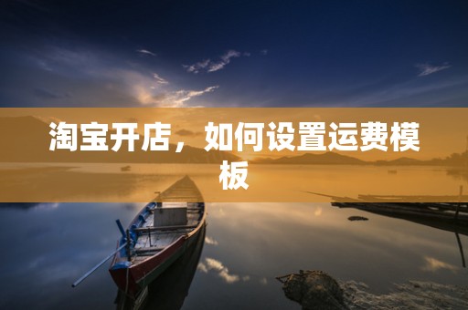 淘宝开店，如何设置运费模板