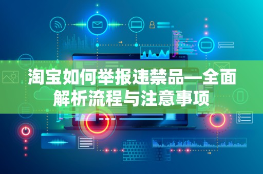 淘宝如何举报违禁品—全面解析流程与注意事项