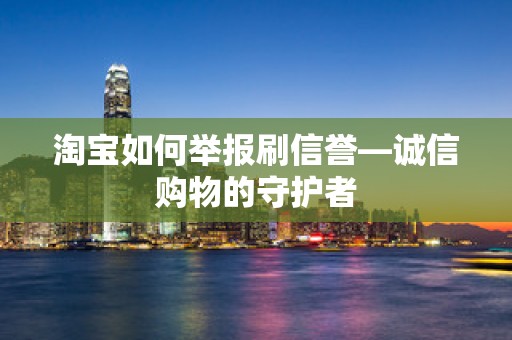 淘宝如何举报刷信誉—诚信购物的守护者