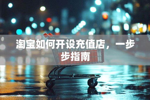 淘宝如何开设充值店，一步步指南