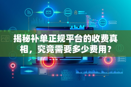 揭秘补单正规平台的收费真相，究竟需要多少费用？