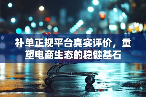 补单正规平台真实评价，重塑电商生态的稳健基石