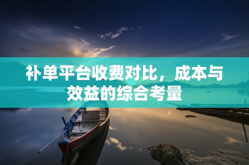 补单平台收费对比，成本与效益的综合考量