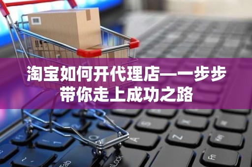 淘宝如何开代理店—一步步带你走上成功之路