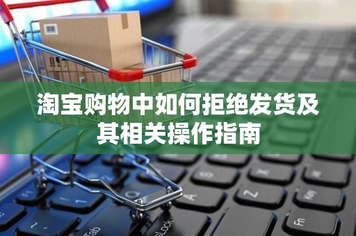 淘宝购物中如何拒绝发货及其相关操作指南