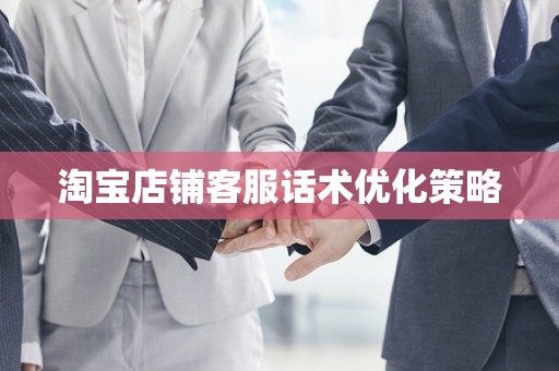 淘宝店铺客服话术优化策略