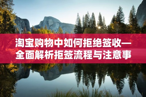 淘宝购物中如何拒绝签收—全面解析拒签流程与注意事项