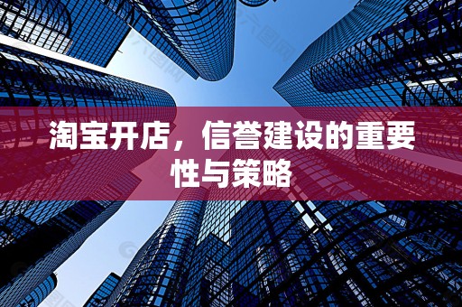 淘宝开店，信誉建设的重要性与策略