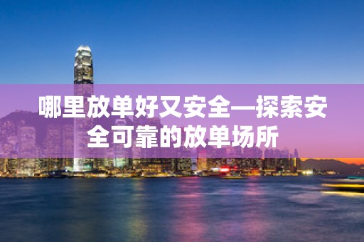 哪里放单好又安全—探索安全可靠的放单场所