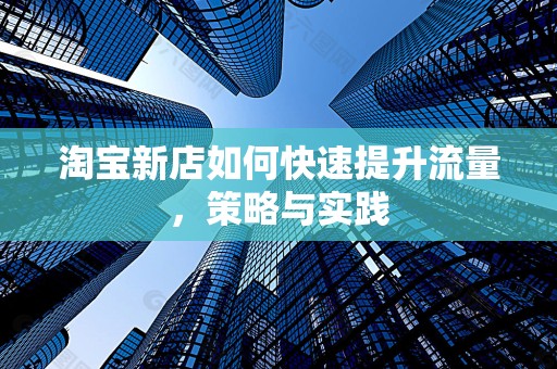 淘宝新店如何快速提升流量，策略与实践