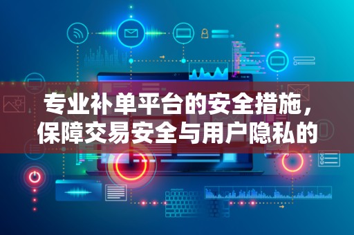 专业补单平台的安全措施，保障交易安全与用户隐私的关键要素