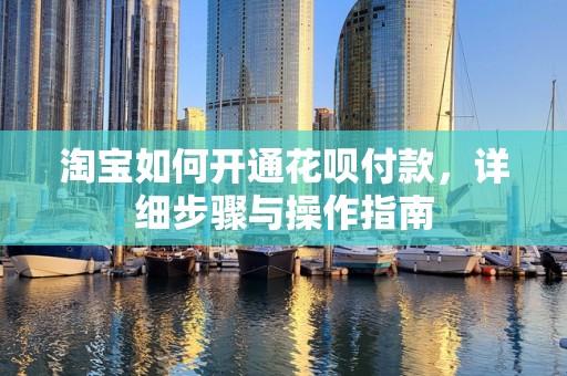 淘宝如何开通花呗付款，详细步骤与操作指南
