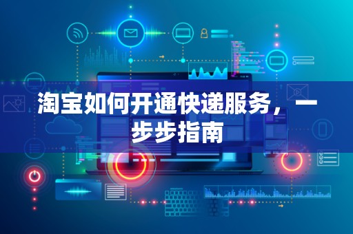 淘宝如何开通快递服务，一步步指南