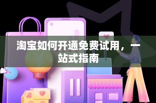 淘宝如何开通免费试用，一站式指南