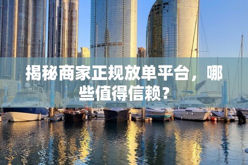 揭秘商家正规放单平台，哪些值得信赖？