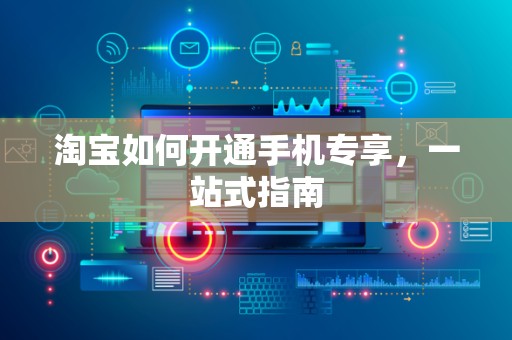 淘宝如何开通手机专享，一站式指南