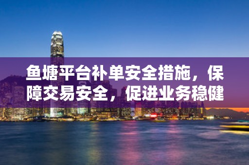 鱼塘平台补单安全措施，保障交易安全，促进业务稳健发展