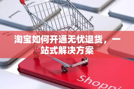 淘宝如何开通无忧退货，一站式解决方案