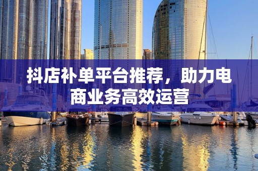 抖店补单平台推荐，助力电商业务高效运营