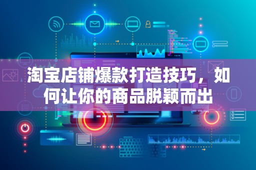 淘宝店铺爆款打造技巧，如何让你的商品脱颖而出