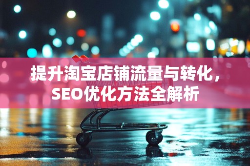 提升淘宝店铺流量与转化，SEO优化方法全解析