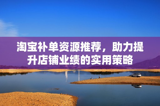 淘宝补单资源推荐，助力提升店铺业绩的实用策略