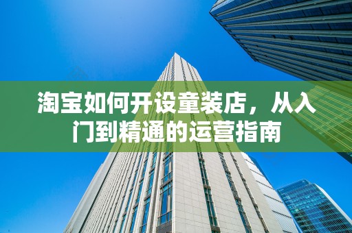 淘宝如何开设童装店，从入门到精通的运营指南