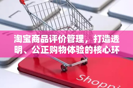 淘宝商品评价管理，打造透明、公正购物体验的核心环节