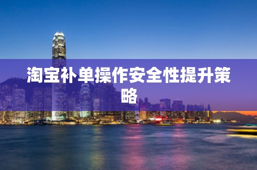 淘宝补单操作安全性提升策略