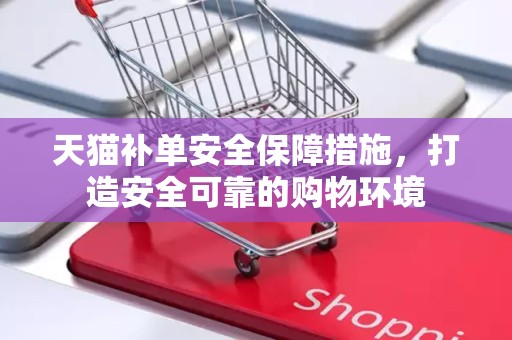 天猫补单安全保障措施，打造安全可靠的购物环境