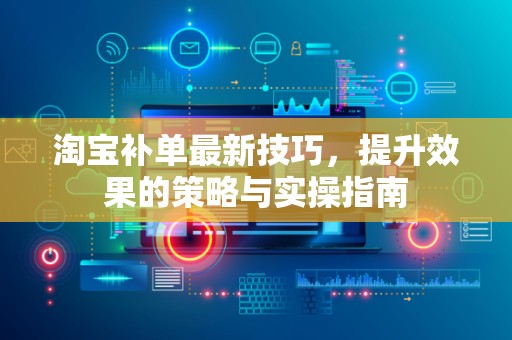 淘宝补单最新技巧，提升效果的策略与实操指南