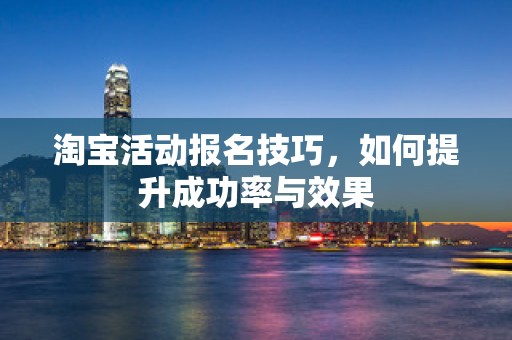 淘宝活动报名技巧，如何提升成功率与效果