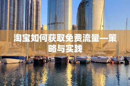 淘宝如何获取免费流量—策略与实践
