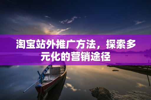 淘宝站外推广方法，探索多元化的营销途径