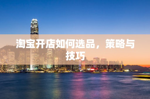 淘宝开店如何选品，策略与技巧