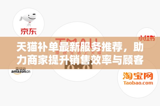 天猫补单最新服务推荐，助力商家提升销售效率与顾客体验