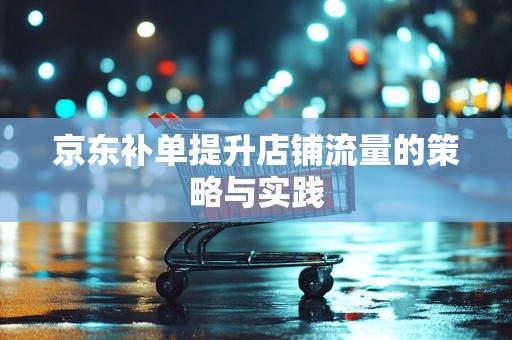 京东补单提升店铺流量的策略与实践