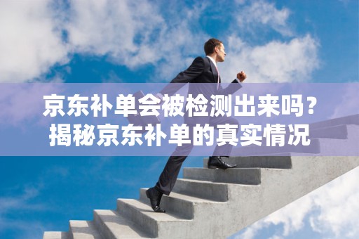 京东补单会被检测出来吗？揭秘京东补单的真实情况