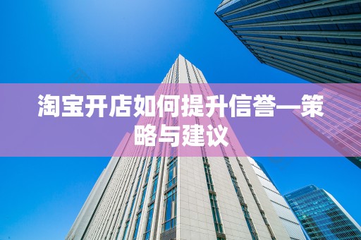淘宝开店如何提升信誉—策略与建议