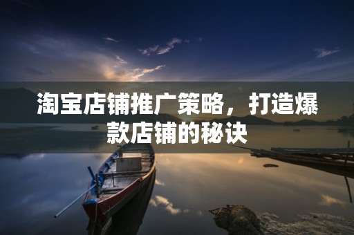 淘宝店铺推广策略，打造爆款店铺的秘诀