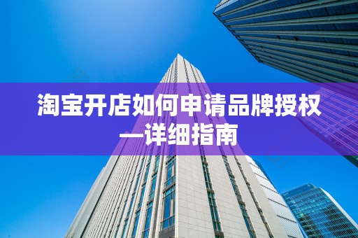 淘宝开店如何申请品牌授权—详细指南